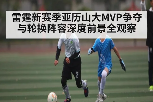 雷霆新赛季亚历山大MVP争夺与轮换阵容深度前景全观察